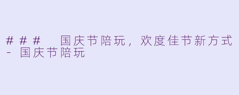 ### 国庆节陪玩，欢度佳节新方式-国庆节陪玩