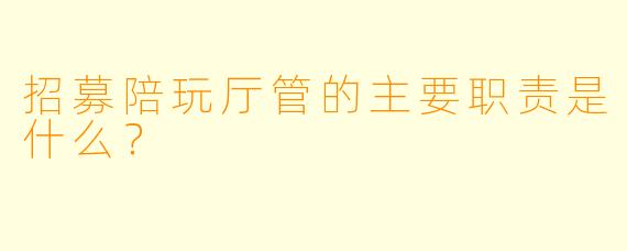 招募陪玩厅管的主要职责是什么？