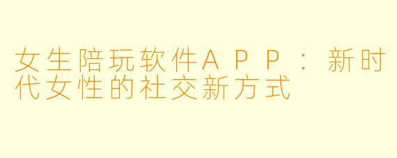 女生陪玩软件APP：新时代女性的社交新方式