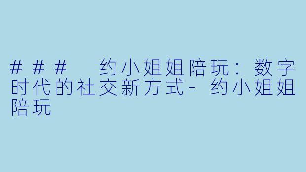 ### 约小姐姐陪玩：数字时代的社交新方式-约小姐姐陪玩