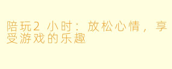 陪玩2小时：放松心情，享受游戏的乐趣