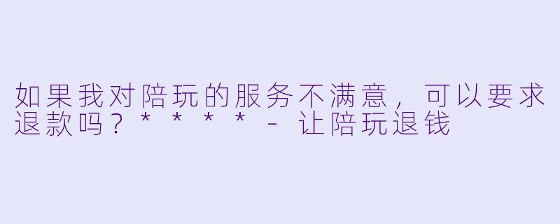 如果我对陪玩的服务不满意,可以要求退款吗?****