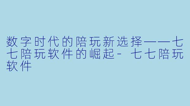 数字时代的陪玩新选择——七七陪玩软件的崛起-七七陪玩软件