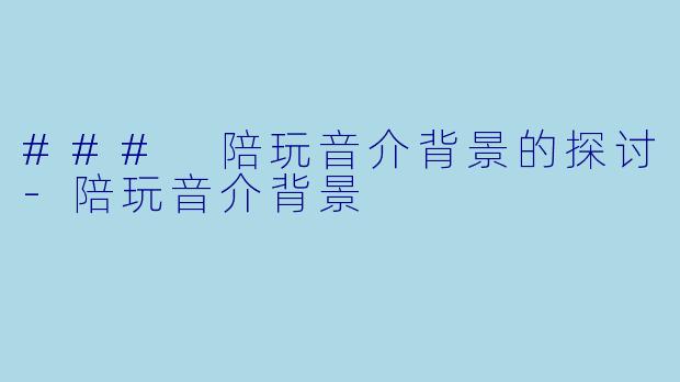 ### 陪玩音介背景的探讨-陪玩音介背景