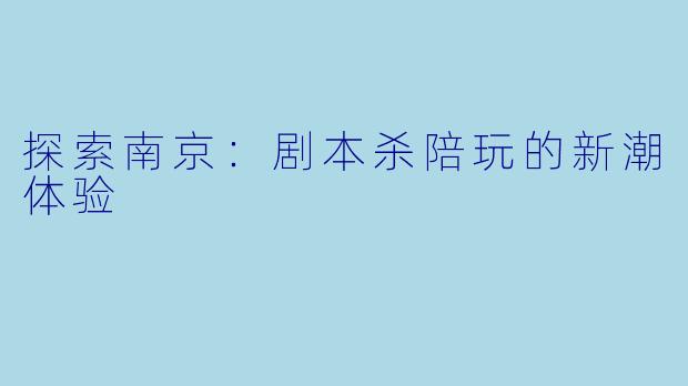 探索南京：剧本杀陪玩的新潮体验