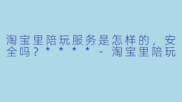 淘宝里陪玩服务是怎样的,安全吗?****