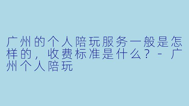 广州的个人陪玩服务一般是怎样的,收费标准是什么?