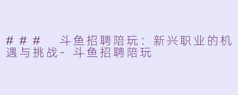 ### 斗鱼招聘陪玩：新兴职业的机遇与挑战-斗鱼招聘陪玩