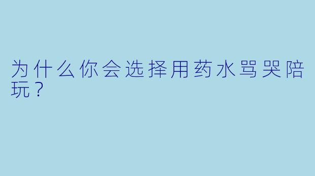 为什么你会选择用药水骂哭陪玩？