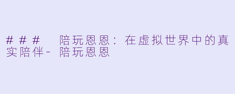 ### 陪玩恩恩：在虚拟世界中的真实陪伴-陪玩恩恩
