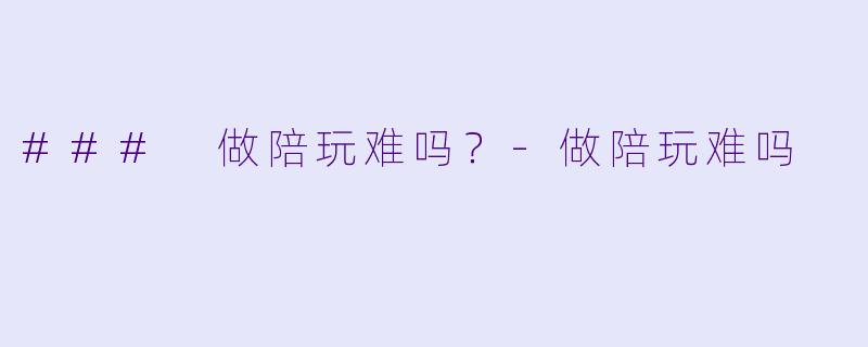 ### 做陪玩难吗？-做陪玩难吗