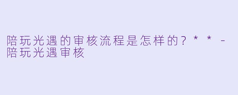 陪玩光遇的审核流程是怎样的？**-陪玩光遇审核