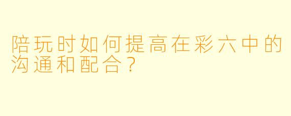陪玩时如何提高在彩六中的沟通和配合?