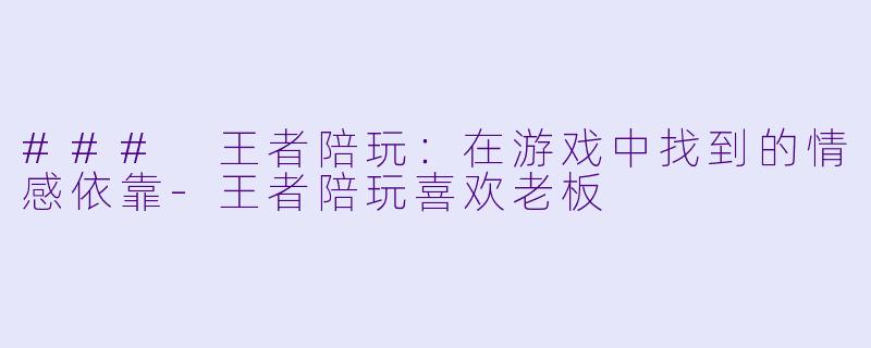 ### 王者陪玩：在游戏中找到的情感依靠-王者陪玩喜欢老板