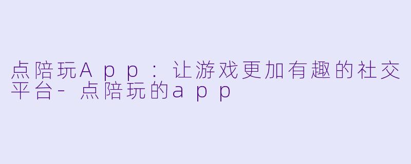 点陪玩App:让游戏更加有趣的社交平台