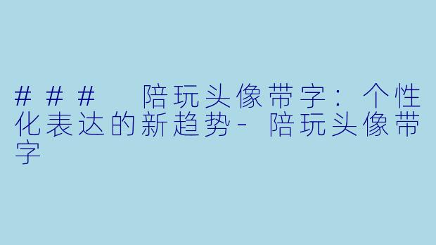 ### 陪玩头像带字：个性化表达的新趋势-陪玩头像带字