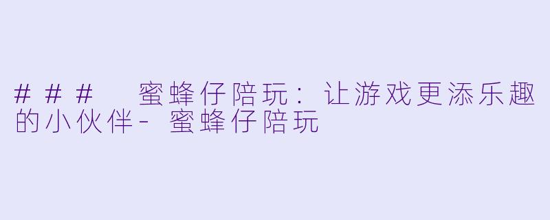### 蜜蜂仔陪玩：让游戏更添乐趣的小伙伴-蜜蜂仔陪玩