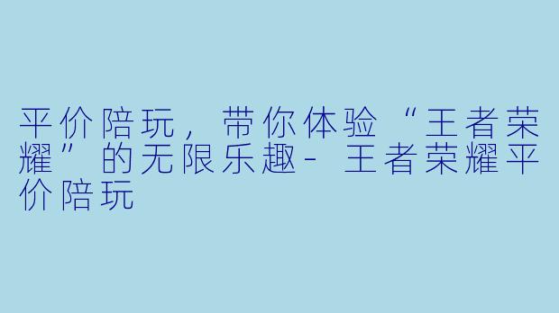 平价陪玩，带你体验“王者荣耀”的无限乐趣-王者荣耀平价陪玩