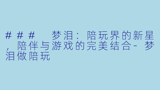 ### 梦泪：陪玩界的新星，陪伴与游戏的完美结合-梦泪做陪玩