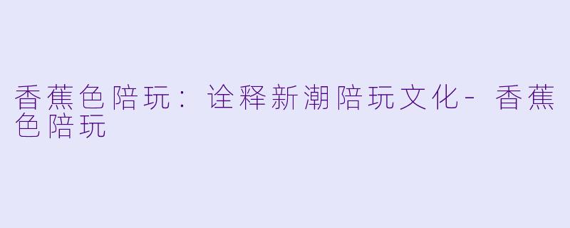 香蕉色陪玩:诠释新潮陪玩文化