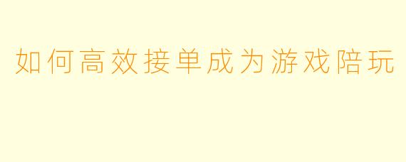 如何高效接单成为游戏陪玩
