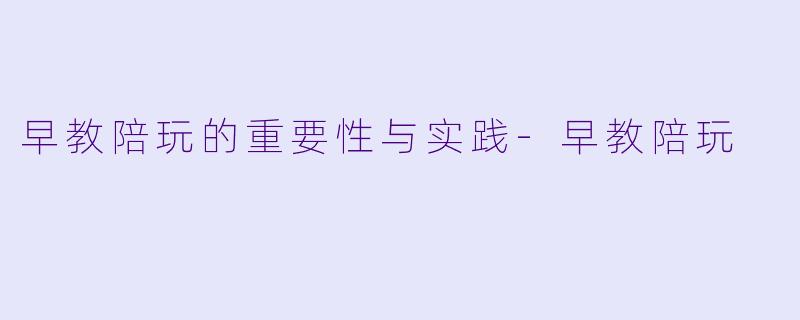 早教陪玩的重要性与实践-早教陪玩