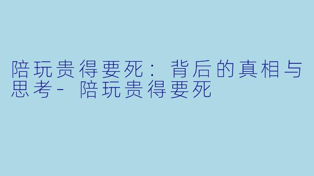陪玩贵得要死:背后的真相与思考