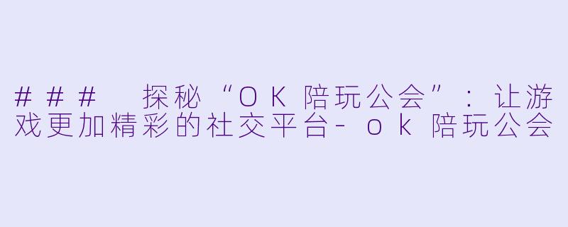 ### 探秘“OK陪玩公会”：让游戏更加精彩的社交平台-ok陪玩公会