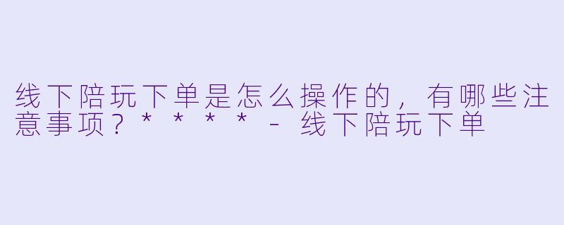 线下陪玩下单是怎么操作的,有哪些注意事项?****