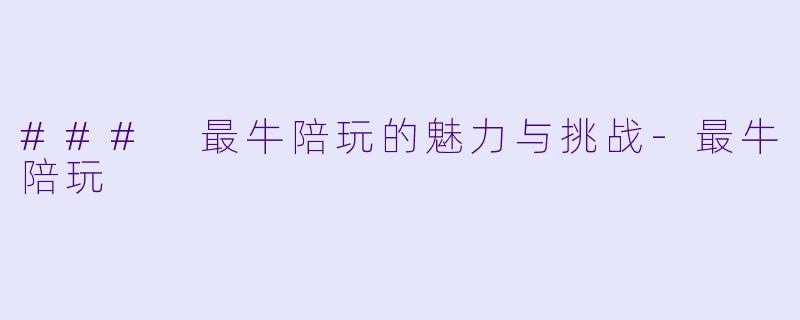 ### 最牛陪玩的魅力与挑战-最牛陪玩