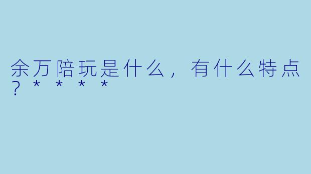 余万陪玩是什么，有什么特点？****