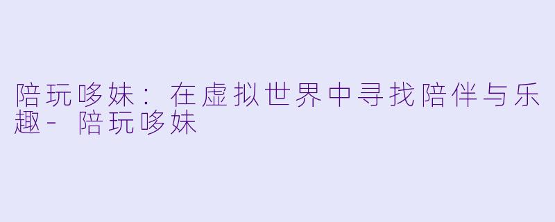 陪玩哆妹：在虚拟世界中寻找陪伴与乐趣-陪玩哆妹