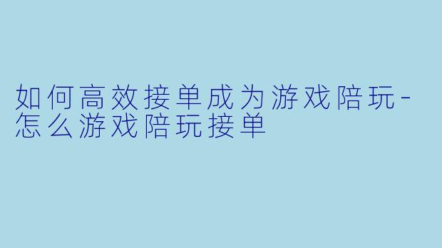 如何高效接单成为游戏陪玩-怎么游戏陪玩接单