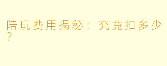 陪玩费用揭秘：究竟扣多少？