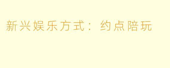 新兴娱乐方式：约点陪玩