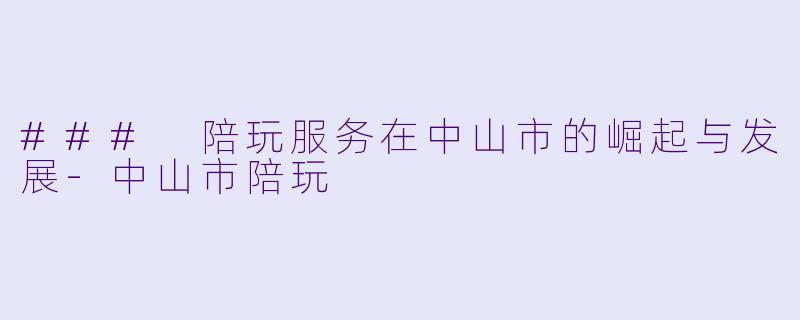 ### 陪玩服务在中山市的崛起与发展-中山市陪玩