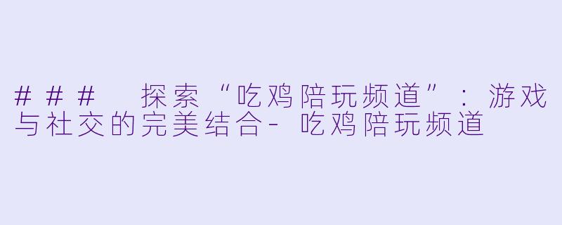 ### 探索“吃鸡陪玩频道”：游戏与社交的完美结合-吃鸡陪玩频道