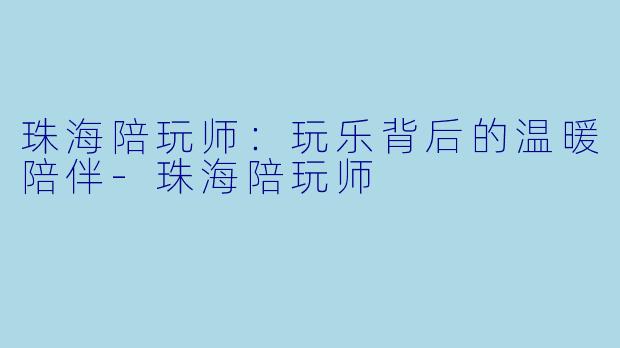 珠海陪玩师:玩乐背后的温暖陪伴