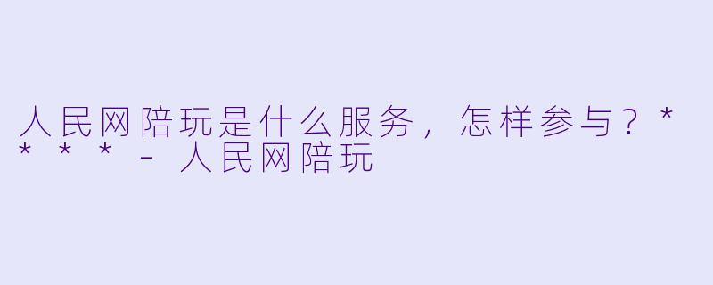 人民网陪玩是什么服务，怎样参与？****-人民网陪玩