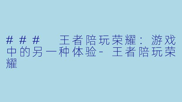 ### 王者陪玩荣耀：游戏中的另一种体验-王者陪玩荣耀