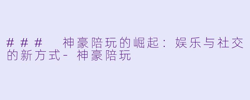 ### 神豪陪玩的崛起：娱乐与社交的新方式-神豪陪玩