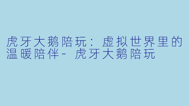 虎牙大鹅陪玩:虚拟世界里的温暖陪伴