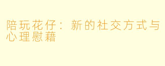 陪玩花仔：新的社交方式与心理慰藉