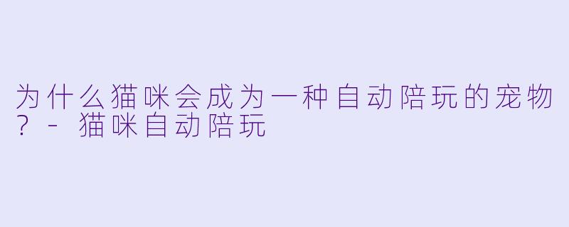 为什么猫咪会成为一种自动陪玩的宠物？