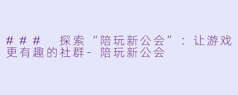 ### 探索“陪玩新公会”：让游戏更有趣的社群-陪玩新公会