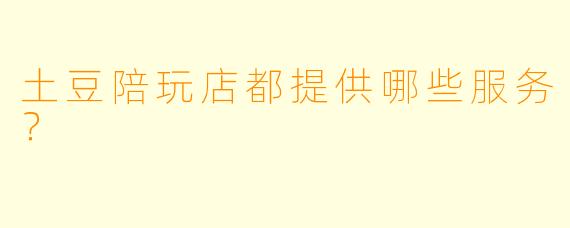 土豆陪玩店都提供哪些服务？  
