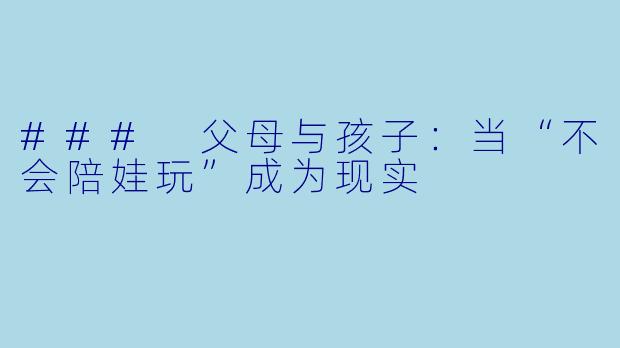 ### 父母与孩子：当“不会陪娃玩”成为现实