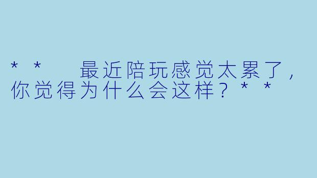 ** 最近陪玩感觉太累了，你觉得为什么会这样？**