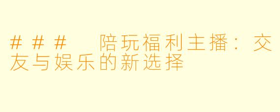 ### 陪玩福利主播:交友与娱乐的新选择
