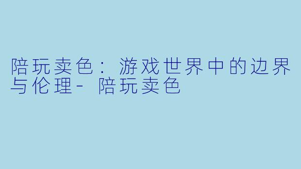 陪玩卖色：游戏世界中的边界与伦理-陪玩卖色